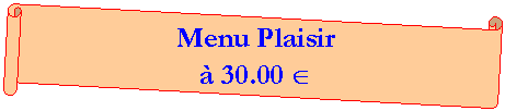 Parchemin horizontal: Menu Plaisir
� 30.00 �
